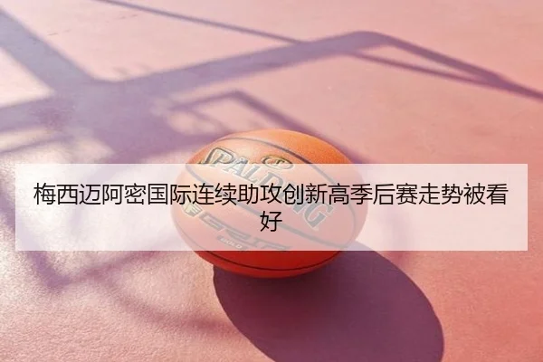 梅西迈阿密国际连续助攻创新高季后赛走势被看好