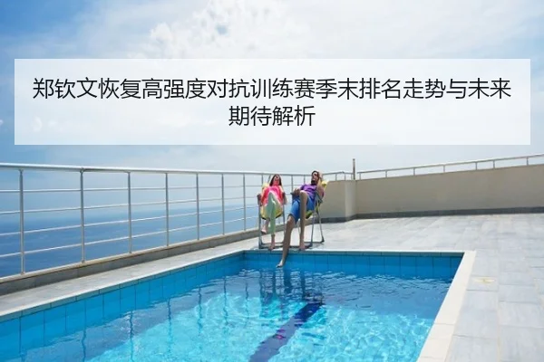郑钦文恢复高强度对抗训练赛季末排名走势与未来期待解析