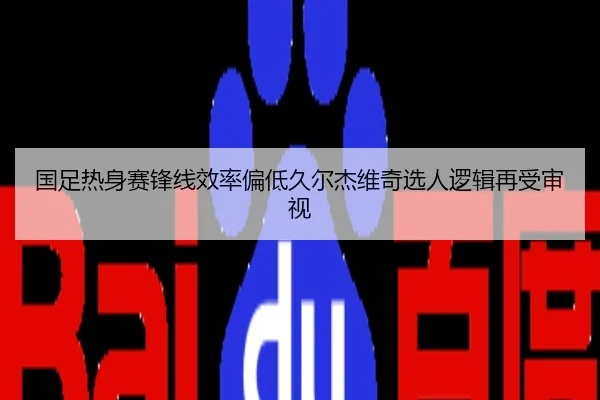 国足热身赛锋线效率偏低久尔杰维奇选人逻辑再受审视