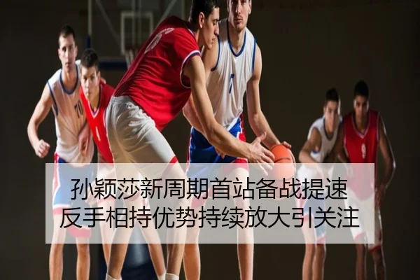 孙颖莎新周期首站备战提速 反手相持优势持续放大引关注