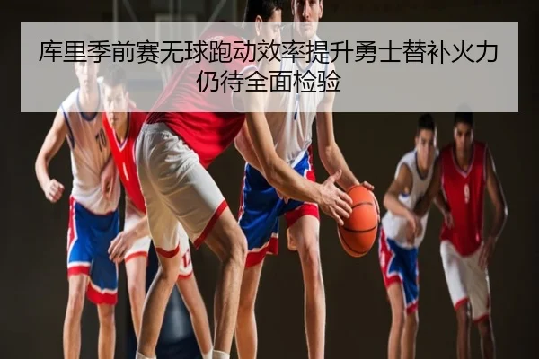 库里季前赛无球跑动效率提升勇士替补火力仍待全面检验