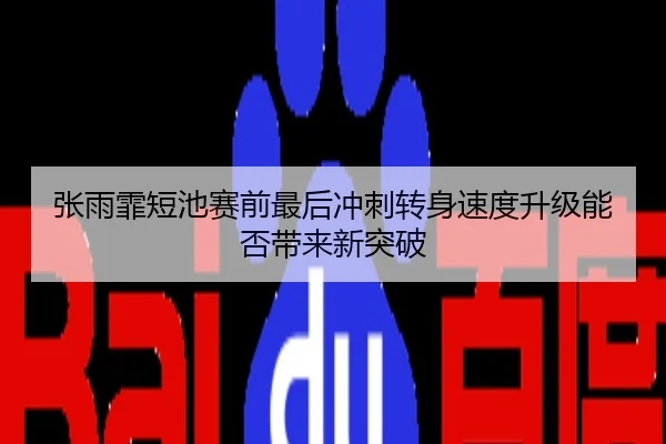 张雨霏短池赛前最后冲刺转身速度升级能否带来新突破